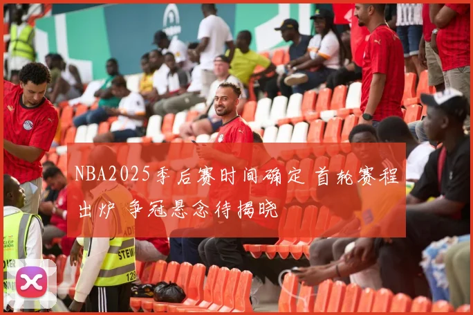 NBA2025季后赛时间确定 首轮赛程出炉 争冠悬念待揭晓