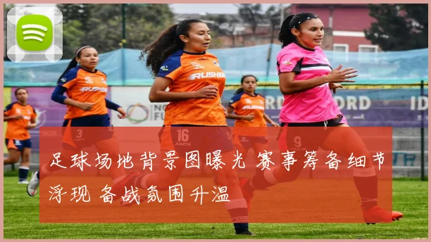 足球场地背景图曝光 赛事筹备细节浮现 备战氛围升温
