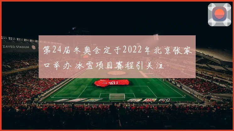 第24届冬奥会定于2022年北京张家口举办 冰雪项目赛程引关注