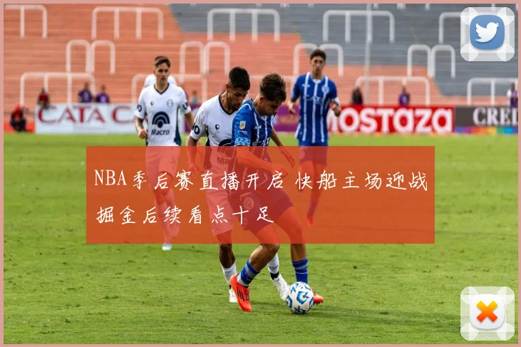 NBA季后赛直播开启 快船主场迎战掘金后续看点十足