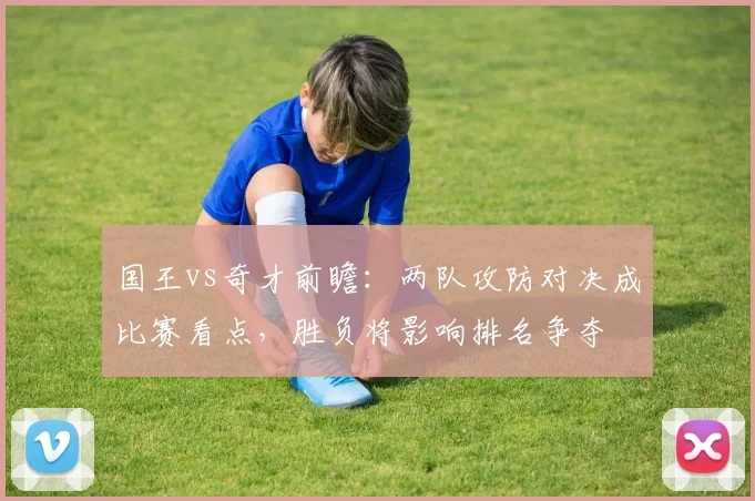 国王vs奇才前瞻：两队攻防对决成比赛看点，胜负将影响排名争夺