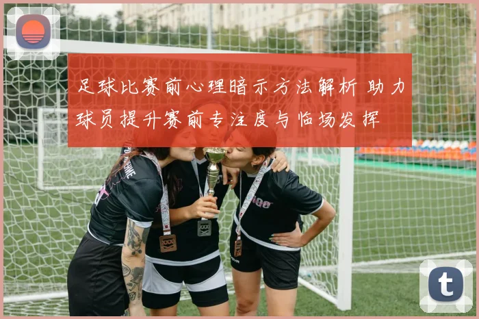 足球比赛前心理暗示方法解析 助力球员提升赛前专注度与临场发挥