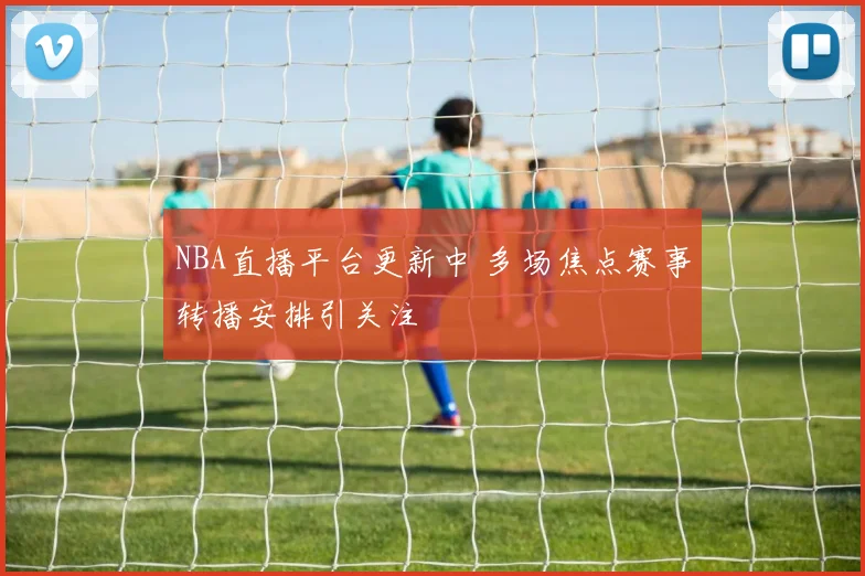 NBA直播平台更新中 多场焦点赛事转播安排引关注