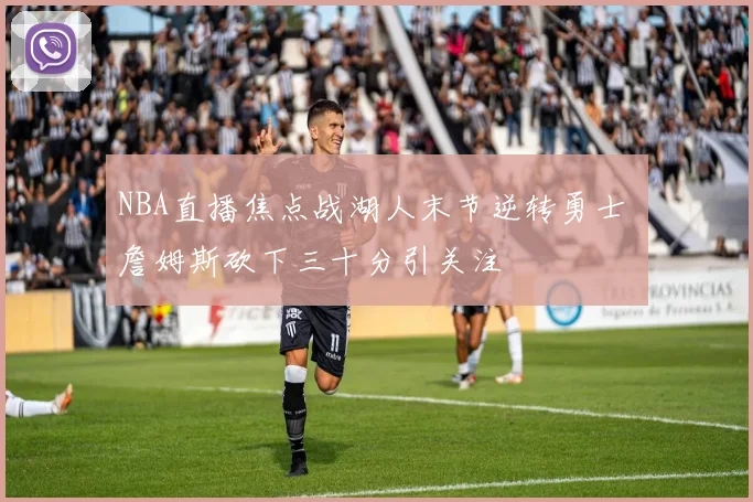 NBA直播焦点战湖人末节逆转勇士 詹姆斯砍下三十分引关注