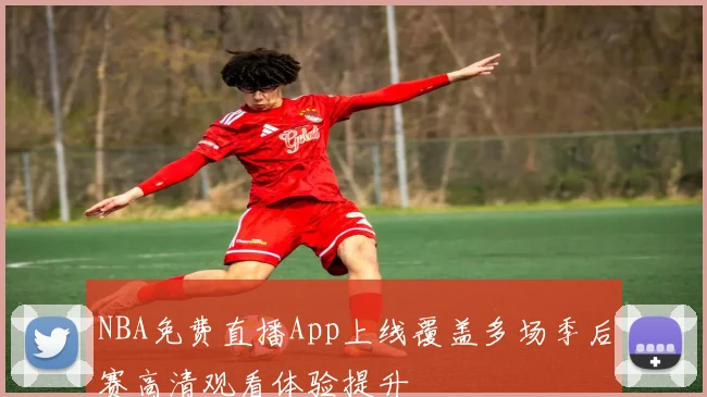NBA免费直播App上线覆盖多场季后赛高清观看体验提升