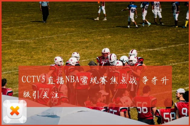 CCTV5直播NBA常规赛焦点战 争夺升级引关注