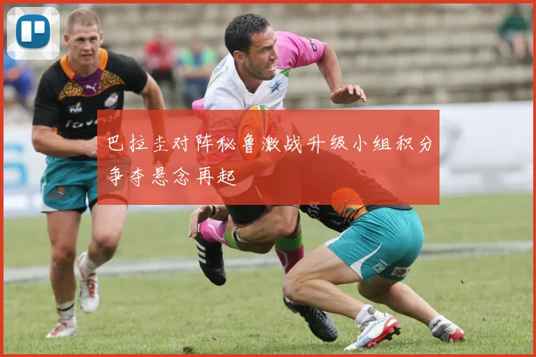 巴拉圭对阵秘鲁激战升级小组积分争夺悬念再起